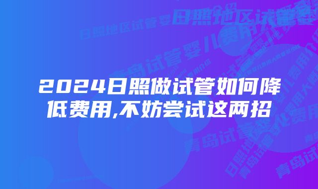 2024日照做试管如何降低费用,不妨尝试这两招