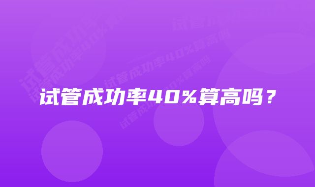 试管成功率40%算高吗？