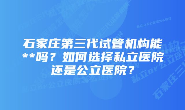 石家庄第三代试管机构能**吗？如何选择私立医院还是公立医院？