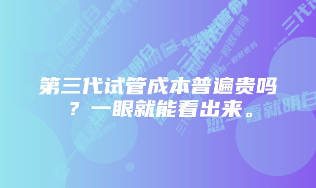 第三代试管成本普遍贵吗？一眼就能看出来。