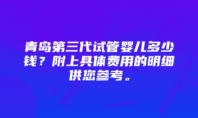 青岛第三代试管婴儿多少钱？附上具体费用的明细供您参考。