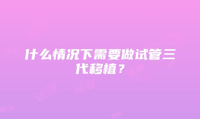 什么情况下需要做试管三代移植？