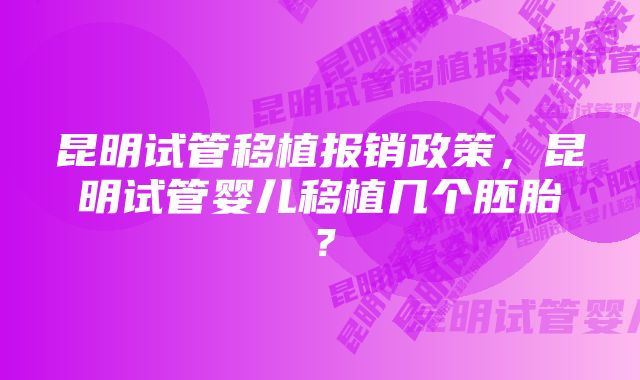 昆明试管移植报销政策，昆明试管婴儿移植几个胚胎？