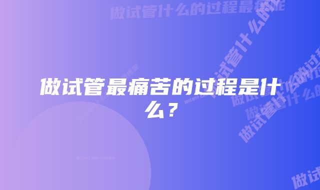 做试管最痛苦的过程是什么？