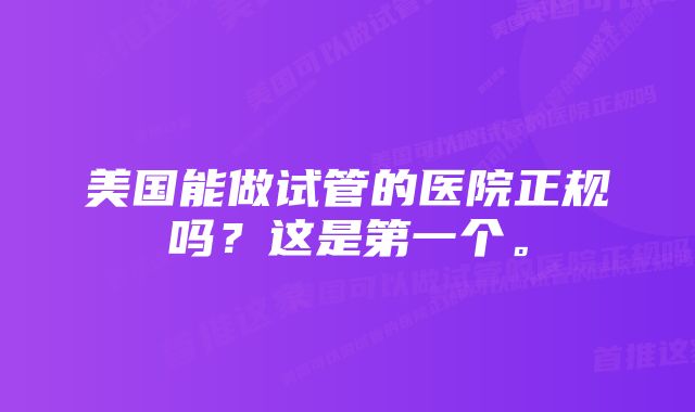 美国能做试管的医院正规吗？这是第一个。