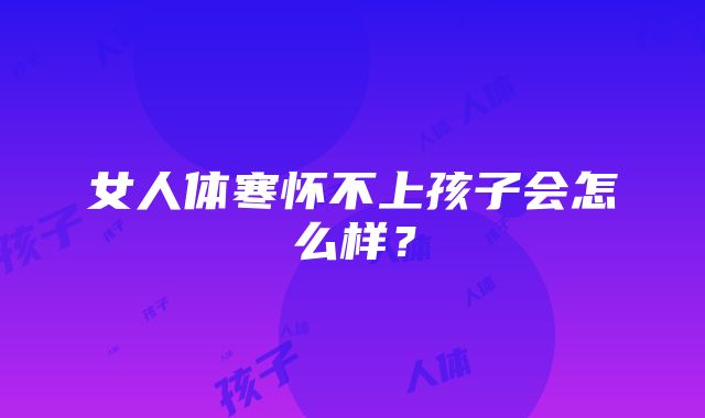 女人体寒怀不上孩子会怎么样？