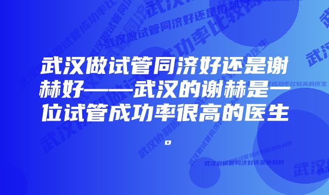 武汉做试管同济好还是谢赫好——武汉的谢赫是一位试管成功率很高的医生。