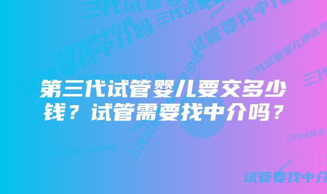 第三代试管婴儿要交多少钱？试管需要找中介吗？