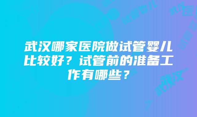 武汉哪家医院做试管婴儿比较好？试管前的准备工作有哪些？