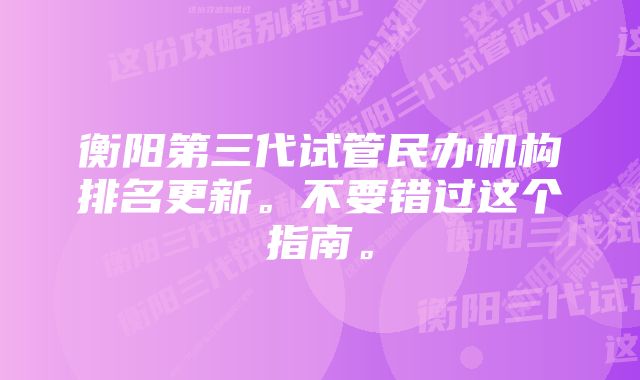 衡阳第三代试管民办机构排名更新。不要错过这个指南。