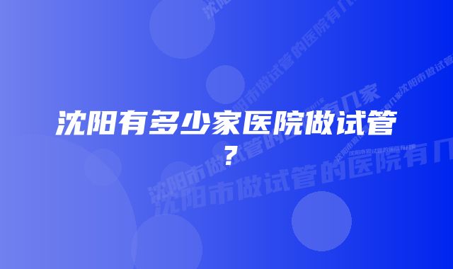 沈阳有多少家医院做试管？