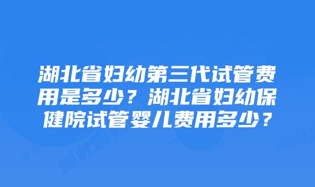 湖北省妇幼第三代试管费用是多少？湖北省妇幼保健院试管婴儿费用多少？