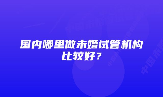 国内哪里做未婚试管机构比较好？