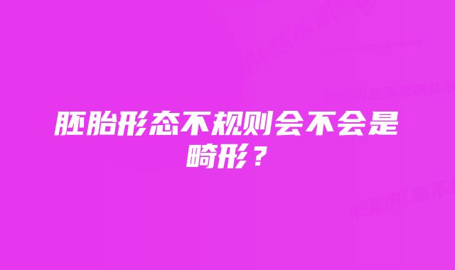 胚胎形态不规则会不会是畸形？