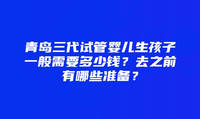 青岛三代试管婴儿生孩子一般需要多少钱？去之前有哪些准备？