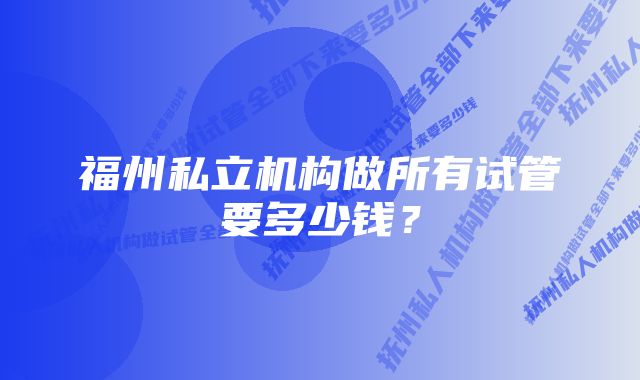 福州私立机构做所有试管要多少钱？