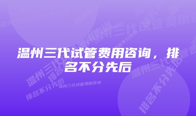 温州三代试管费用咨询，排名不分先后