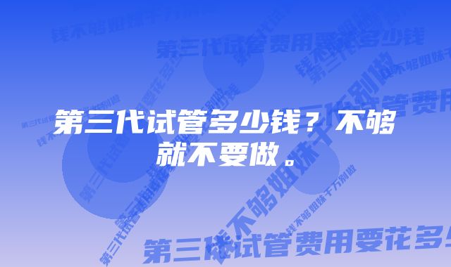 第三代试管多少钱？不够就不要做。