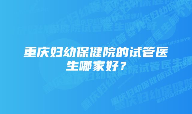 重庆妇幼保健院的试管医生哪家好？