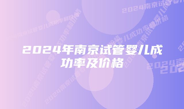 2024年南京试管婴儿成功率及价格