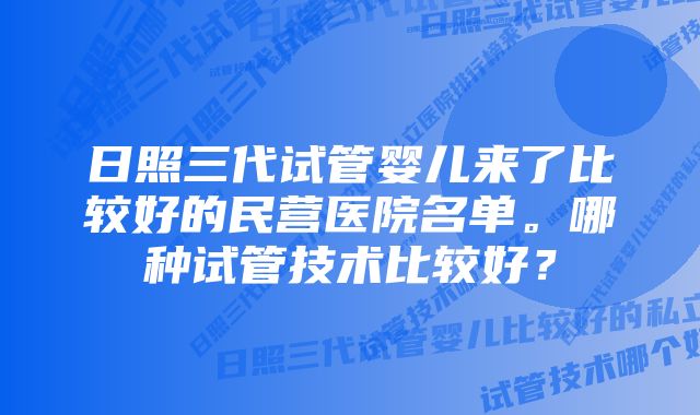 日照三代试管婴儿来了比较好的民营医院名单。哪种试管技术比较好？