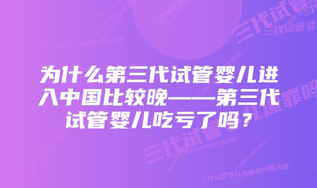 为什么第三代试管婴儿进入中国比较晚——第三代试管婴儿吃亏了吗？