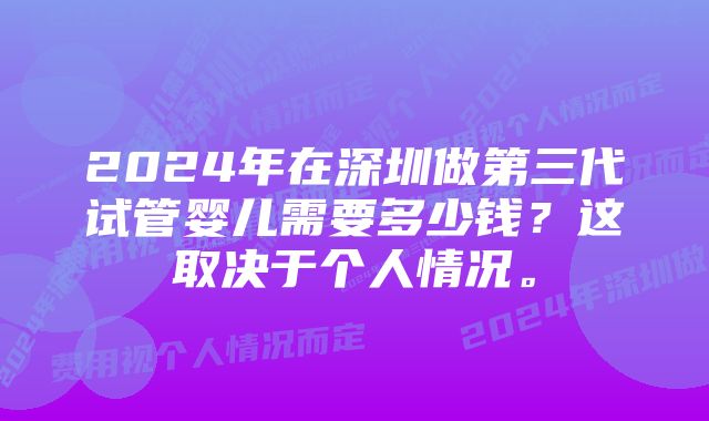 2024年在深圳做第三代试管婴儿需要多少钱？这取决于个人情况。