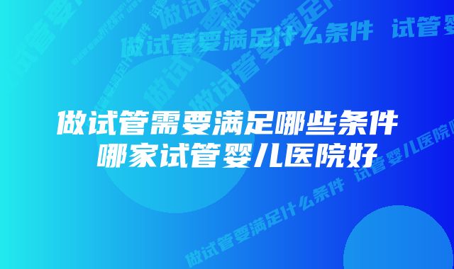 做试管需要满足哪些条件 哪家试管婴儿医院好