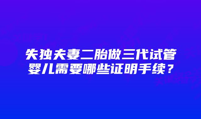 失独夫妻二胎做三代试管婴儿需要哪些证明手续？