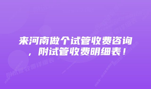 来河南做个试管收费咨询，附试管收费明细表！