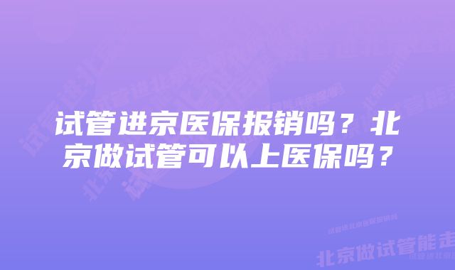 试管进京医保报销吗？北京做试管可以上医保吗？