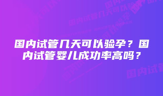 国内试管几天可以验孕？国内试管婴儿成功率高吗？