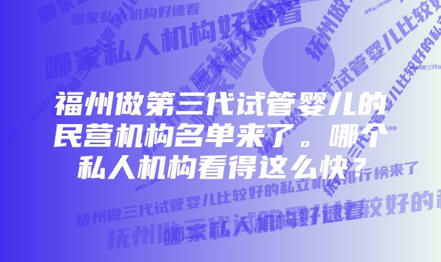 福州做第三代试管婴儿的民营机构名单来了。哪个私人机构看得这么快？