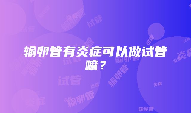 输卵管有炎症可以做试管嘛？