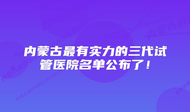 内蒙古最有实力的三代试管医院名单公布了！