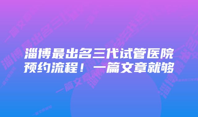 淄博最出名三代试管医院预约流程！一篇文章就够