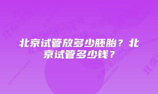 北京试管放多少胚胎？北京试管多少钱？