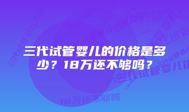 三代试管婴儿的价格是多少？18万还不够吗？