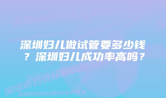 深圳妇儿做试管要多少钱？深圳妇儿成功率高吗？