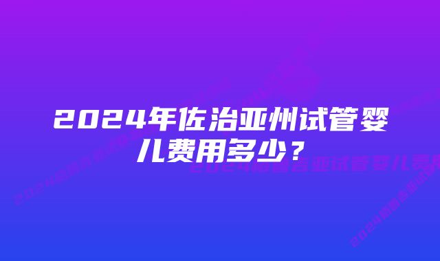 2024年佐治亚州试管婴儿费用多少？