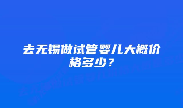 去无锡做试管婴儿大概价格多少？