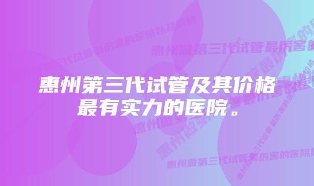 惠州第三代试管及其价格最有实力的医院。