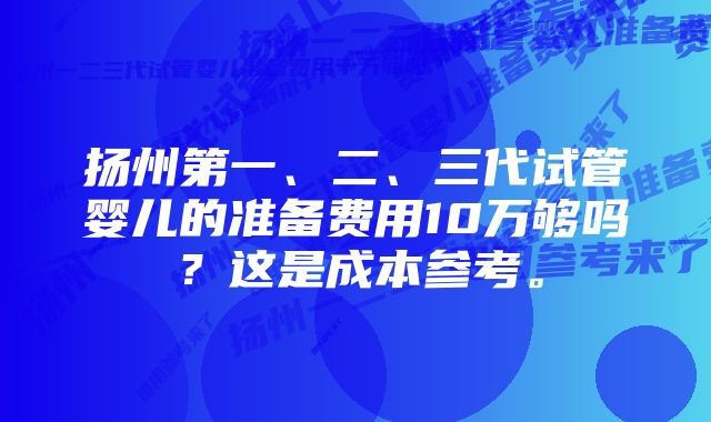 扬州第一、二、三代试管婴儿的准备费用10万够吗？这是成本参考。