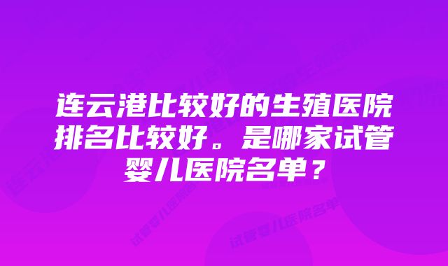 连云港比较好的生殖医院排名比较好。是哪家试管婴儿医院名单？