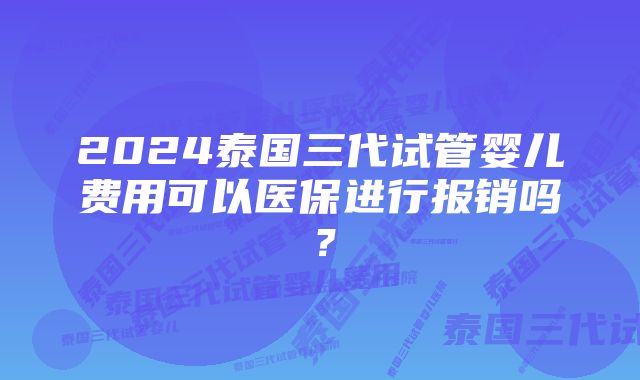 2024泰国三代试管婴儿费用可以医保进行报销吗？