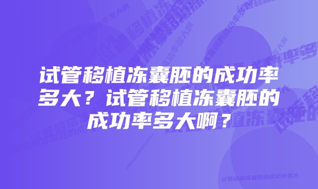 试管移植冻囊胚的成功率多大？试管移植冻囊胚的成功率多大啊？