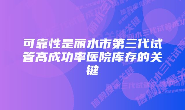 可靠性是丽水市第三代试管高成功率医院库存的关键