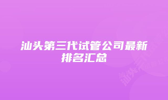 汕头第三代试管公司最新排名汇总