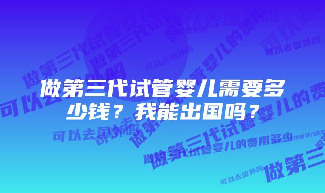 做第三代试管婴儿需要多少钱？我能出国吗？