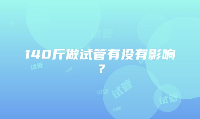 140斤做试管有没有影响？